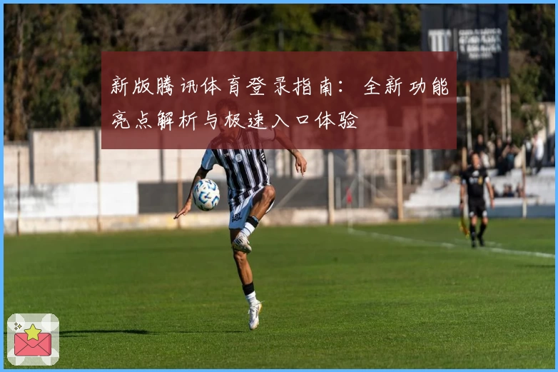 新版腾讯体育登录指南：全新功能亮点解析与极速入口体验