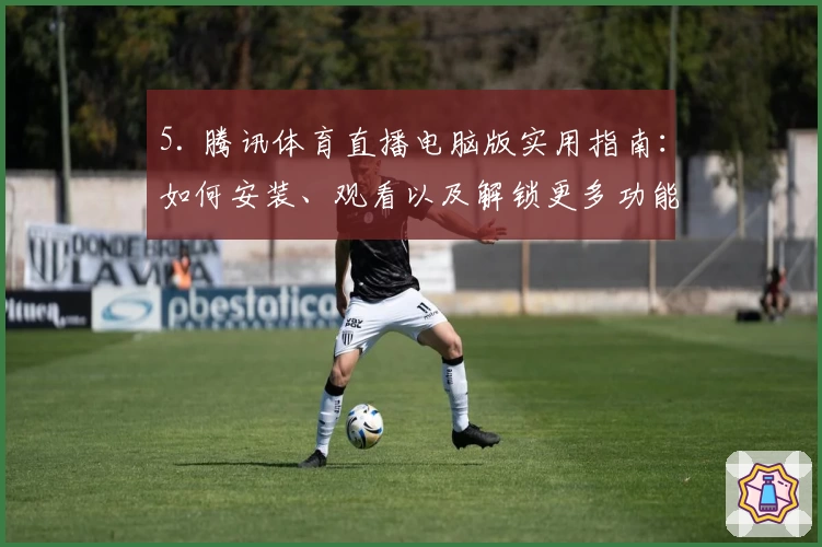 5. 腾讯体育直播电脑版实用指南：如何安装、观看以及解锁更多功能
