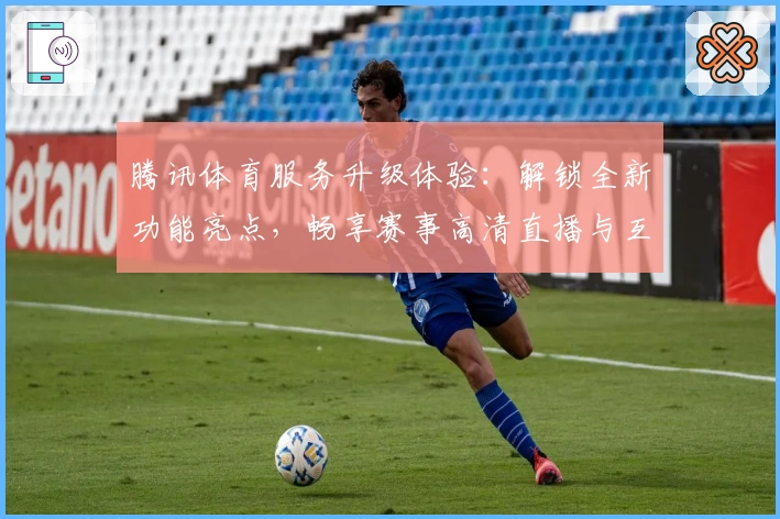 腾讯体育服务升级体验：解锁全新功能亮点，畅享赛事高清直播与互动交流