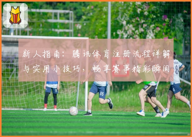 新人指南：腾讯体育注册流程详解与实用小技巧，畅享赛事精彩瞬间