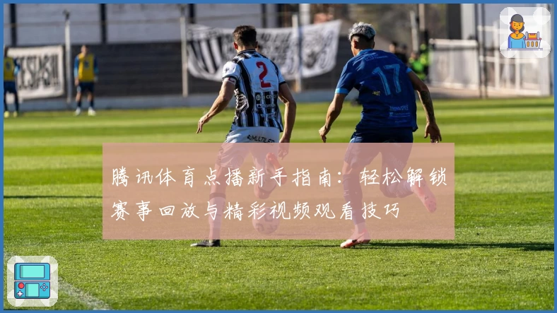 腾讯体育点播新手指南：轻松解锁赛事回放与精彩视频观看技巧