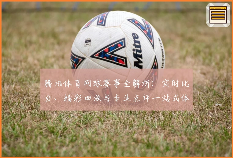 腾讯体育网球赛事全解析：实时比分、精彩回放与专业点评一站式体验