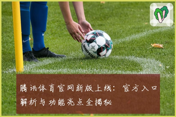 腾讯体育官网新版上线：官方入口解析与功能亮点全揭秘