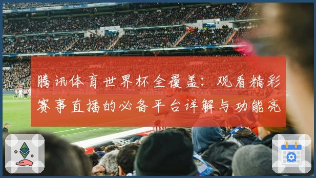 腾讯体育世界杯全覆盖:观看精彩赛事直播的必备平台详解与功能亮点解析