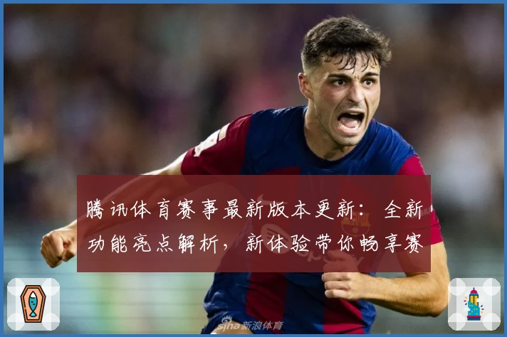 腾讯体育赛事最新版本更新:全新功能亮点解析,新体验带你畅享赛事精彩