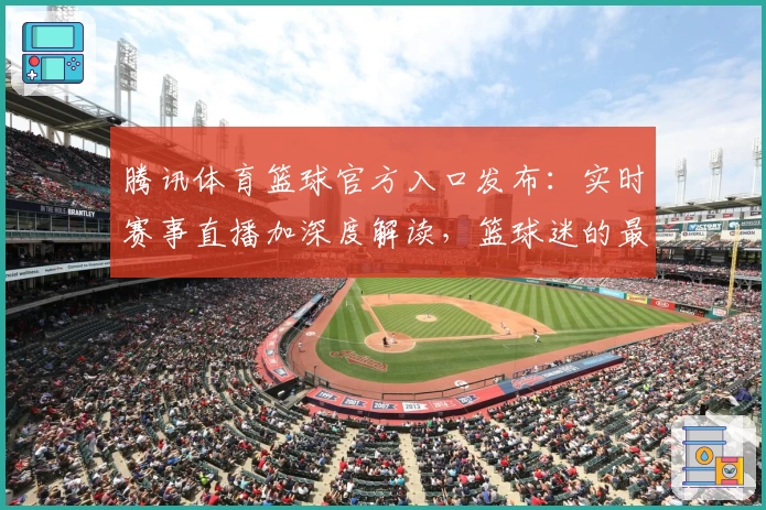腾讯体育篮球官方入口发布：实时赛事直播加深度解读，篮球迷的最佳选择