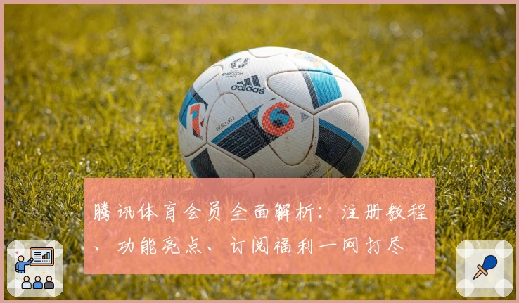 腾讯体育会员全面解析：注册教程、功能亮点、订阅福利一网打尽