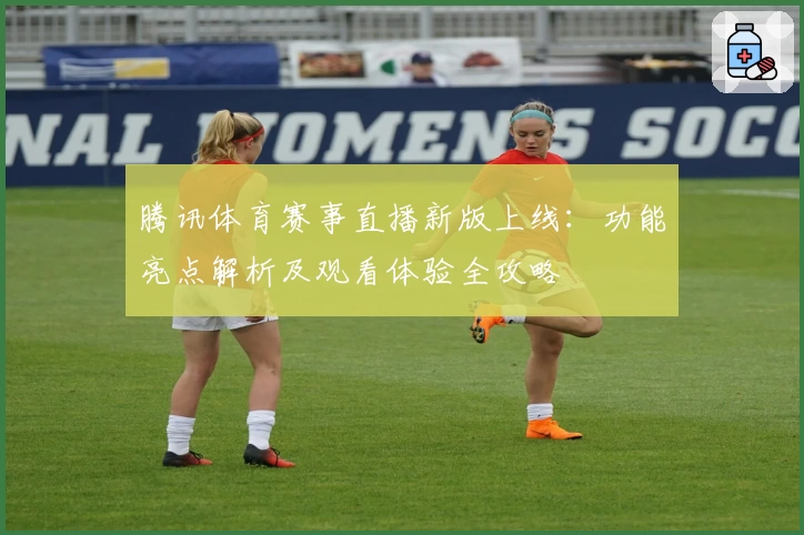 腾讯体育赛事直播新版上线：功能亮点解析及观看体验全攻略