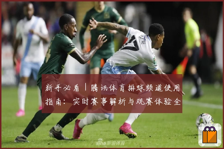 新手必看｜腾讯体育排球频道使用指南：实时赛事解析与观赛体验全面提升