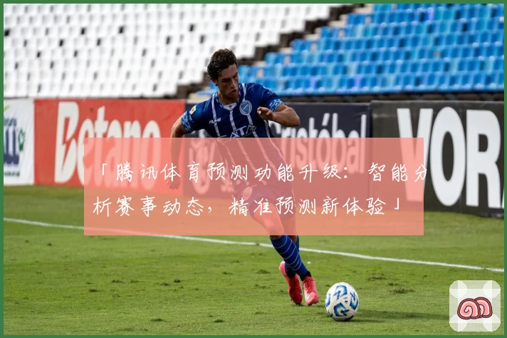 「腾讯体育预测功能升级：智能分析赛事动态，精准预测新体验」