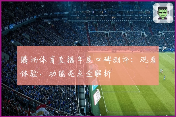 腾讯体育直播年度口碑测评：观看体验、功能亮点全解析