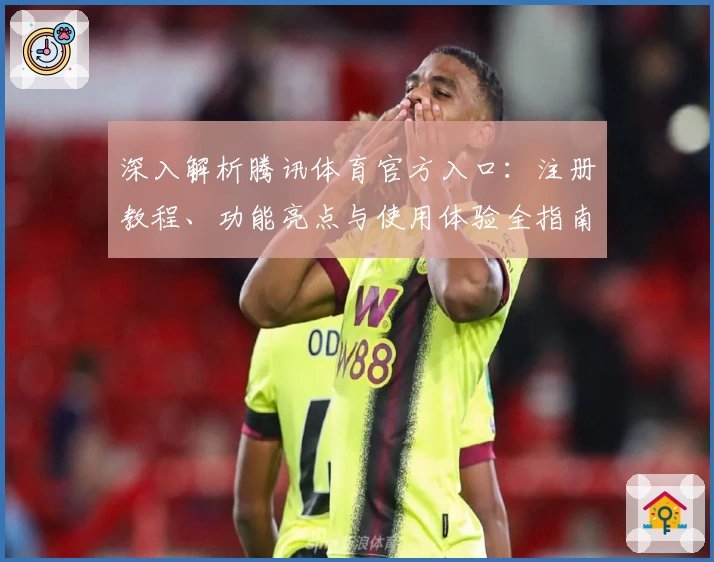 深入解析腾讯体育官方入口:注册教程、功能亮点与使用体验全指南