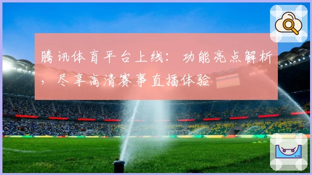 腾讯体育平台上线:功能亮点解析,尽享高清赛事直播体验