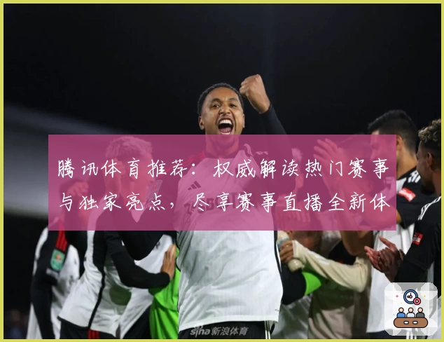 腾讯体育推荐：权威解读热门赛事与独家亮点，尽享赛事直播全新体验