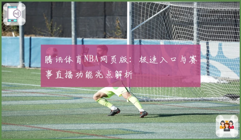 腾讯体育NBA网页版：极速入口与赛事直播功能亮点解析