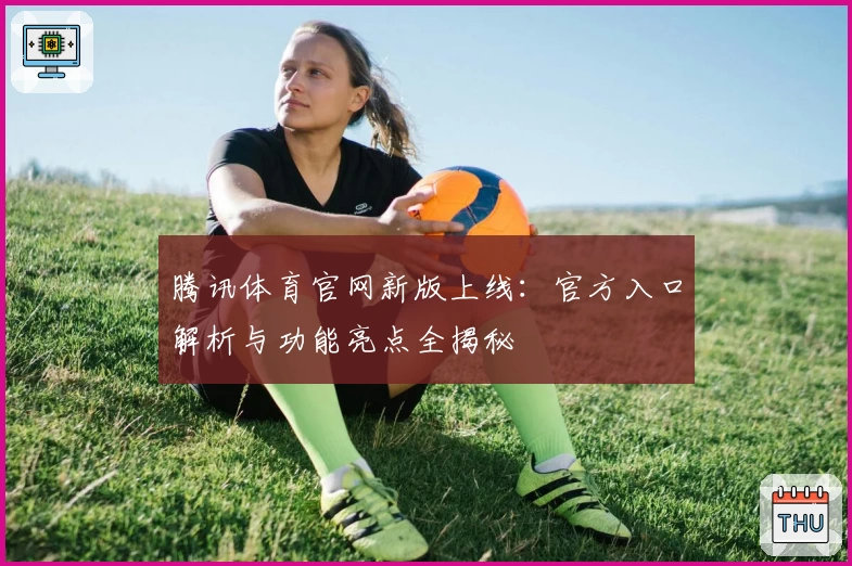 腾讯体育官网新版上线：官方入口解析与功能亮点全揭秘