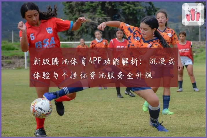 新版腾讯体育APP功能解析：沉浸式体验与个性化资讯服务全升级