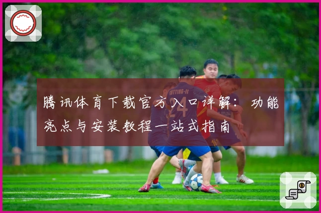 腾讯体育下载官方入口详解：功能亮点与安装教程一站式指南