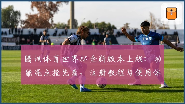 腾讯体育世界杯全新版本上线：功能亮点抢先看，注册教程与使用体验全解析