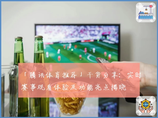 「腾讯体育推荐」干货分享：实时赛事观看体验及功能亮点揭晓