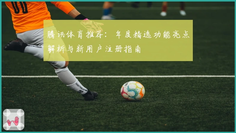 腾讯体育推荐：年度精选功能亮点解析与新用户注册指南