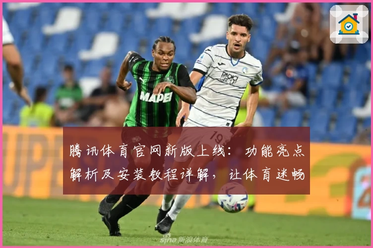 腾讯体育官网新版上线：功能亮点解析及安装教程详解，让体育迷畅享全新体验