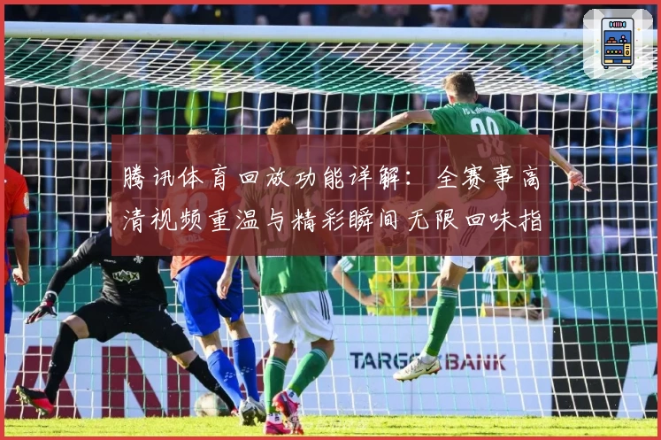 腾讯体育回放功能详解：全赛事高清视频重温与精彩瞬间无限回味指南