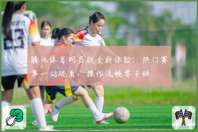 腾讯体育网页版全新体验：热门赛事一站观看，操作流畅零卡顿