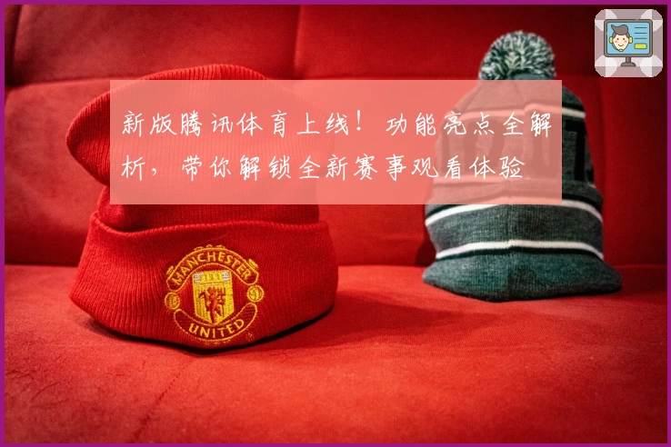 新版腾讯体育上线！功能亮点全解析，带你解锁全新赛事观看体验