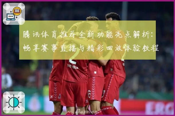 腾讯体育推荐全新功能亮点解析:畅享赛事直播与精彩回放体验教程