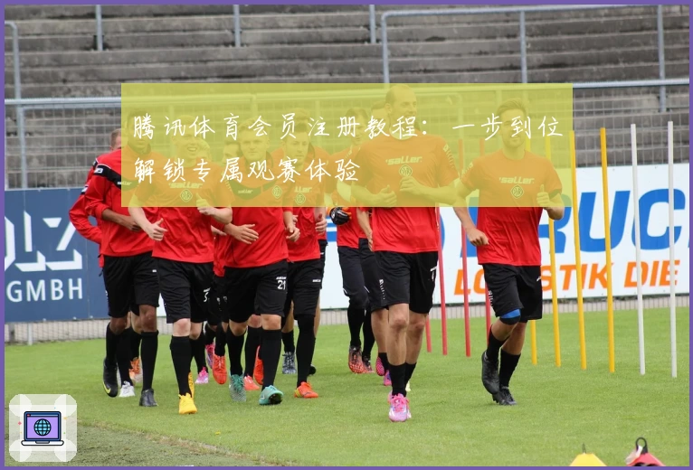 腾讯体育会员注册教程:一步到位解锁专属观赛体验