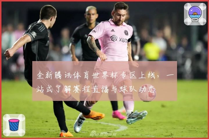 全新腾讯体育世界杯专区上线，一站式了解赛程直播与球队动态