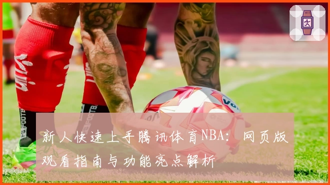 新人快速上手腾讯体育NBA：网页版观看指南与功能亮点解析