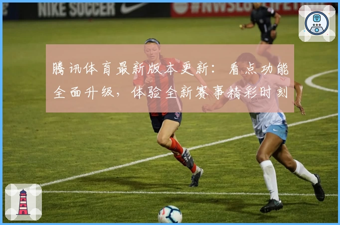 腾讯体育最新版本更新：看点功能全面升级，体验全新赛事精彩时刻