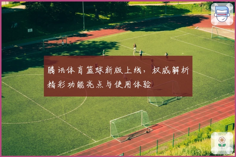 腾讯体育篮球新版上线，权威解析精彩功能亮点与使用体验