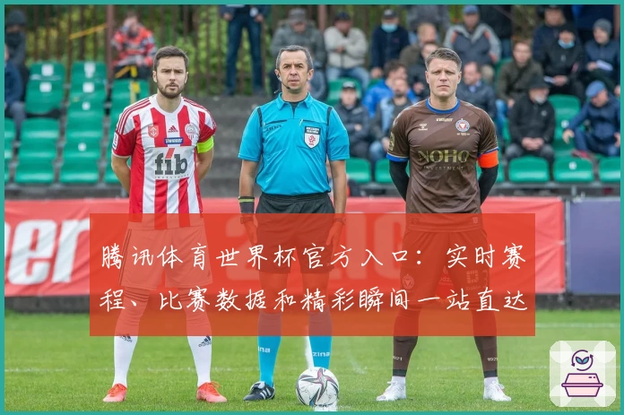 腾讯体育世界杯官方入口：实时赛程、比赛数据和精彩瞬间一站直达