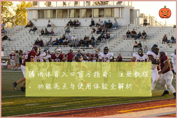 腾讯体育入口官方指南:注册教程、功能亮点与使用体验全解析