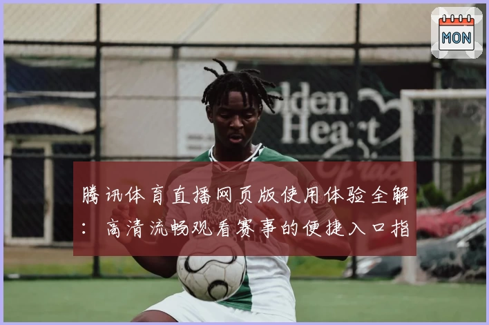 腾讯体育直播网页版使用体验全解：高清流畅观看赛事的便捷入口指南