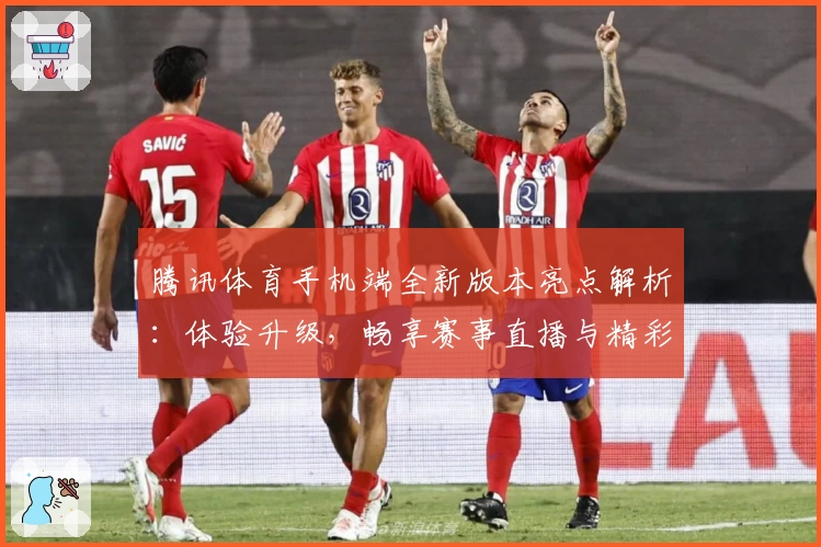 腾讯体育手机端全新版本亮点解析：体验升级，畅享赛事直播与精彩互动