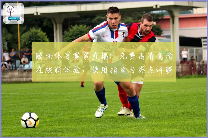 腾讯体育赛事直播：免费高清高清在线新体验，使用指南与亮点详解