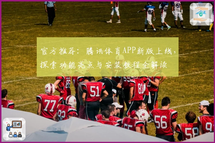 官方推荐:腾讯体育APP新版上线,探索功能亮点与安装教程全解读
