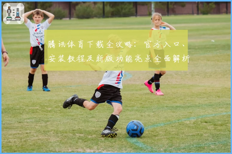 腾讯体育下载全攻略：官方入口、安装教程及新版功能亮点全面解析