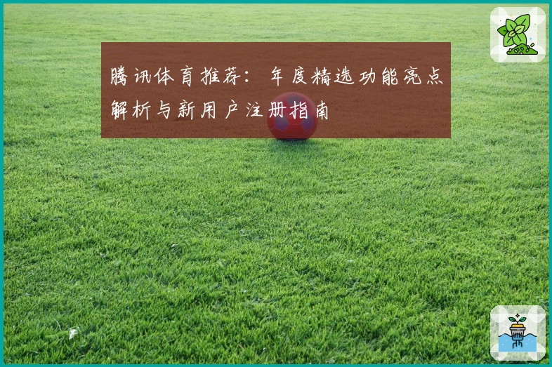 腾讯体育推荐:年度精选功能亮点解析与新用户注册指南