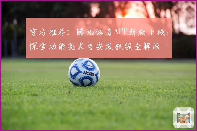 官方推荐：腾讯体育APP新版上线，探索功能亮点与安装教程全解读