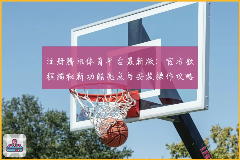 注册腾讯体育平台最新版：官方教程揭秘新功能亮点与安装操作攻略