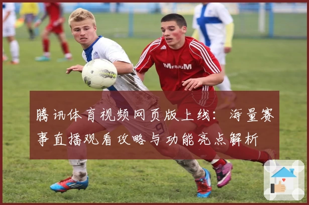 腾讯体育视频网页版上线：海量赛事直播观看攻略与功能亮点解析