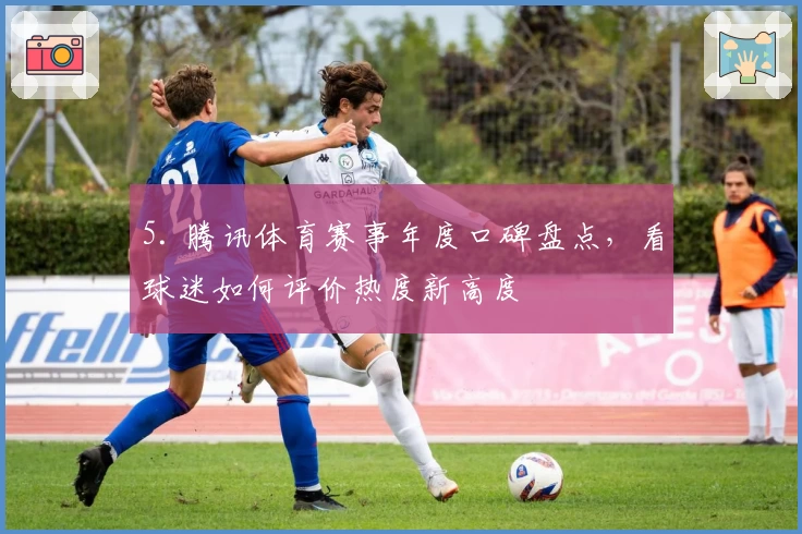 5. 腾讯体育赛事年度口碑盘点，看球迷如何评价热度新高度