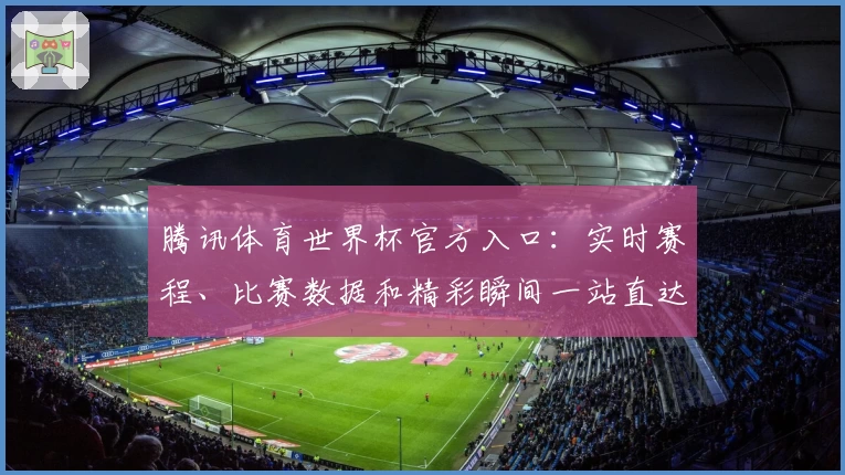 腾讯体育世界杯官方入口：实时赛程、比赛数据和精彩瞬间一站直达