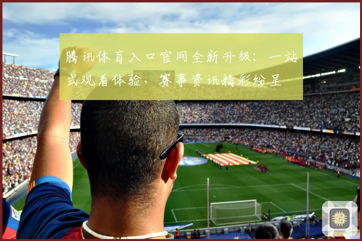 腾讯体育入口官网全新升级：一站式观看体验，赛事资讯精彩纷呈
