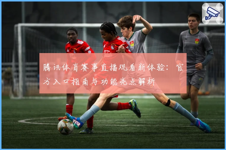 腾讯体育赛事直播观看新体验：官方入口指南与功能亮点解析